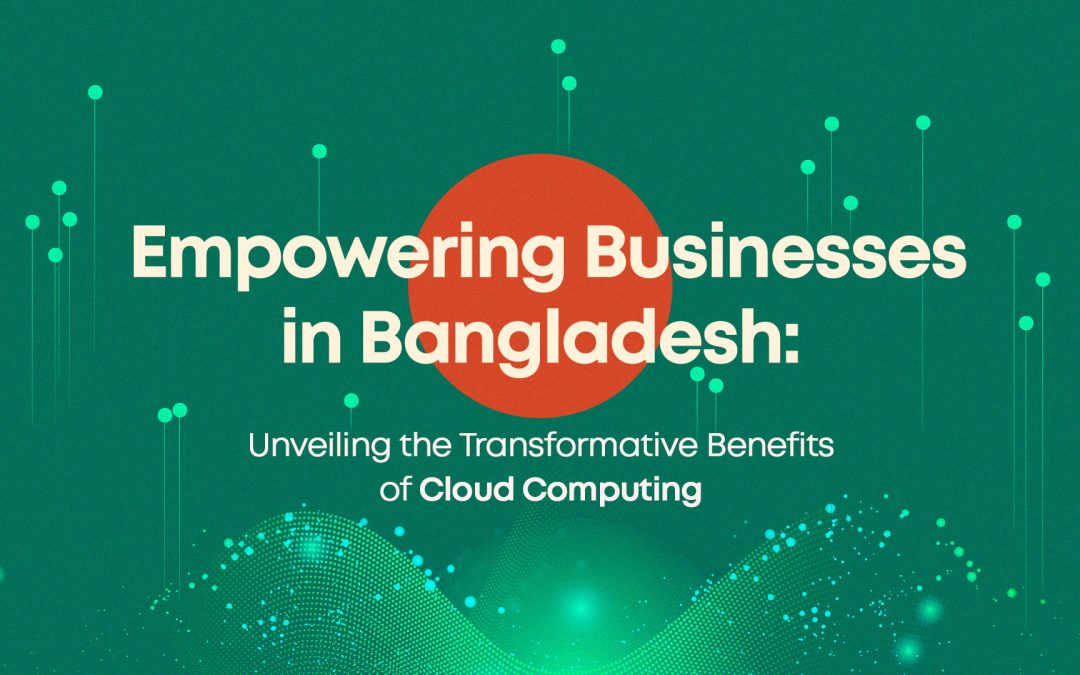 Empowering Businesses in Bangladesh: Unveiling the Transformative Benefits of Cloud Computing